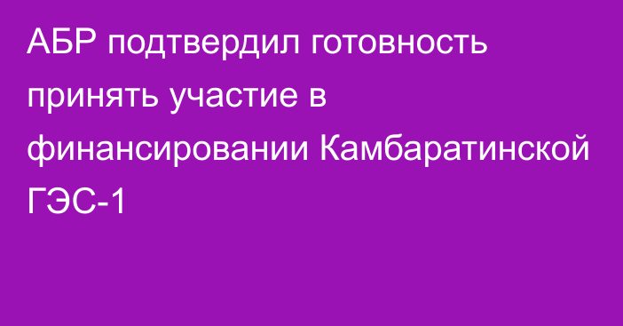 АБР подтвердил готовность принять участие в финансировании Камбаратинской ГЭС-1