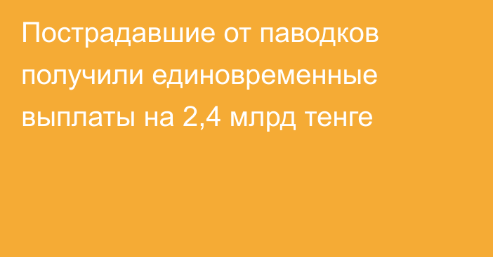 Пострадавшие от паводков получили единовременные выплаты на 2,4 млрд тенге