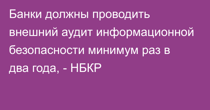 Банки должны проводить внешний аудит информационной безопасности минимум раз в два года, - НБКР