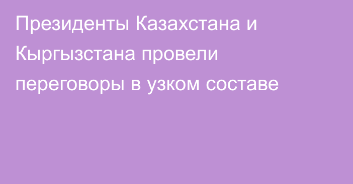 Президенты Казахстана и Кыргызстана провели переговоры в узком составе