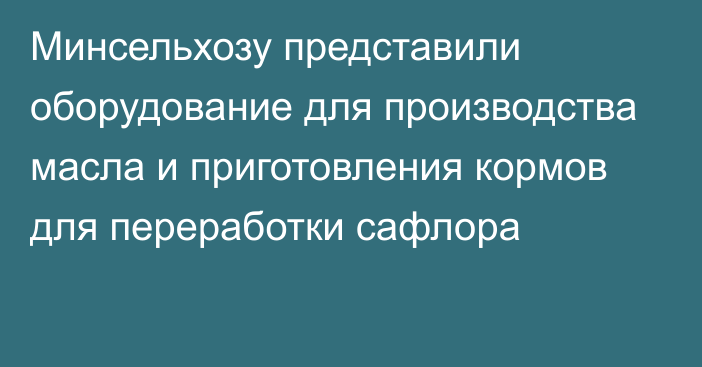 Минсельхозу представили оборудование для производства масла и приготовления кормов для переработки сафлора