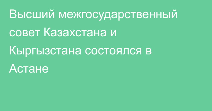 Высший межгосударственный совет Казахстана и Кыргызстана состоялся в Астане