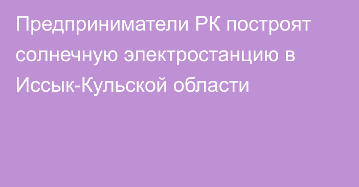 Предприниматели РК построят солнечную электростанцию в Иссык-Кульской области