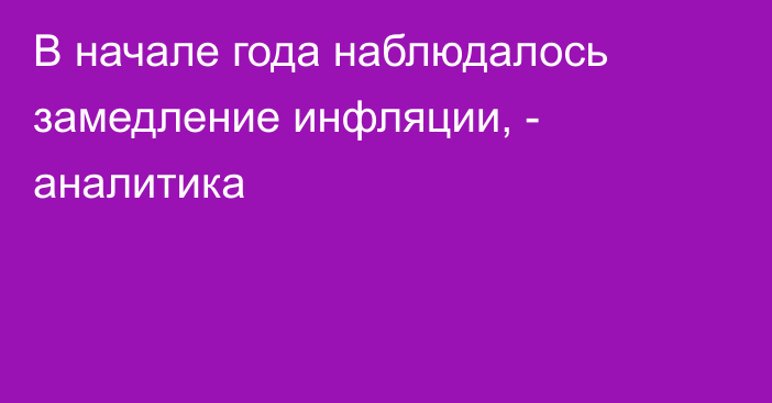 В начале года наблюдалось замедление инфляции, - аналитика