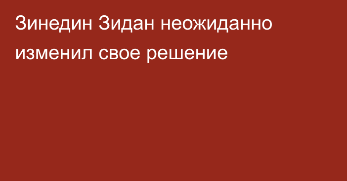 Зинедин Зидан неожиданно изменил свое решение