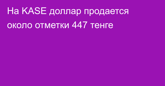 На  KASE доллар продается около отметки 447 тенге