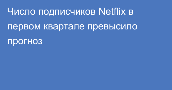 Число подписчиков Netflix в первом квартале превысило прогноз