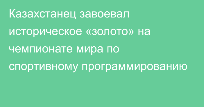 Казахстанец завоевал историческое «золото» на чемпионате мира по спортивному программированию