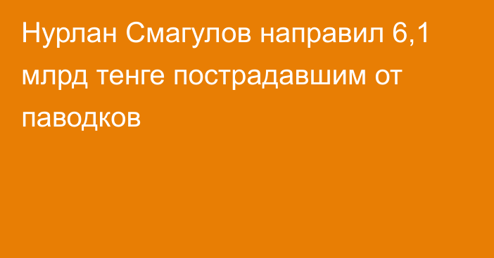 Нурлан Смагулов направил 6,1 млрд тенге пострадавшим от паводков