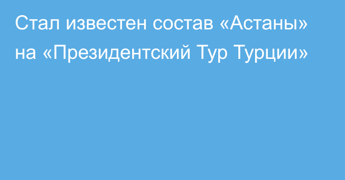 Стал известен состав «Астаны» на «Президентский Тур Турции»