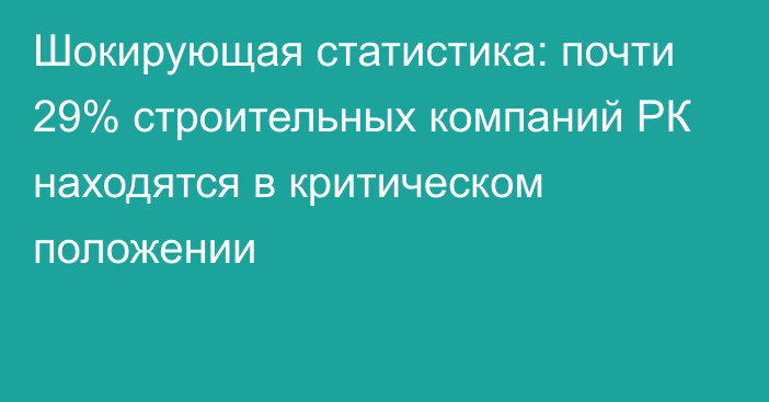 Шокирующая статистика: почти 29% строительных компаний РК находятся в критическом положении