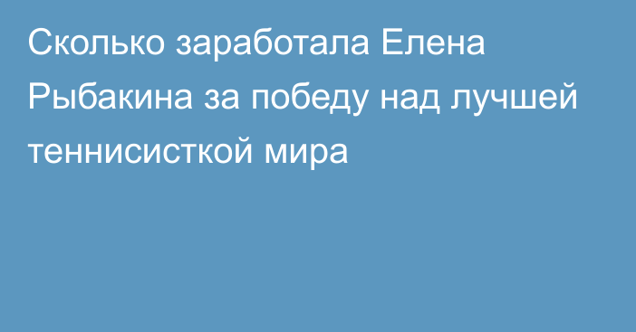 Сколько заработала Елена Рыбакина за победу над лучшей теннисисткой мира