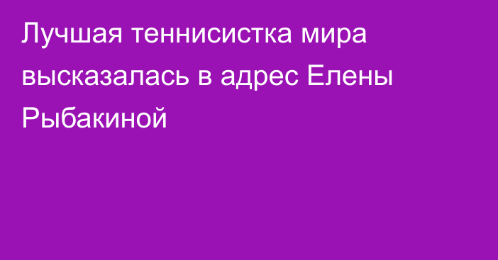 Лучшая теннисистка мира высказалась в адрес Елены Рыбакиной