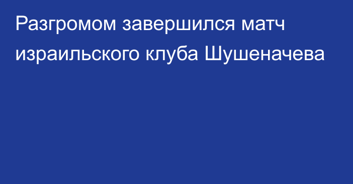 Разгромом завершился матч израильского клуба Шушеначева