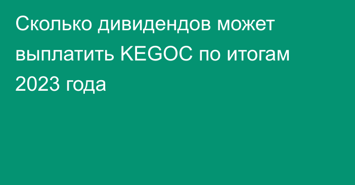 Сколько дивидендов может выплатить KEGOC по итогам 2023 года