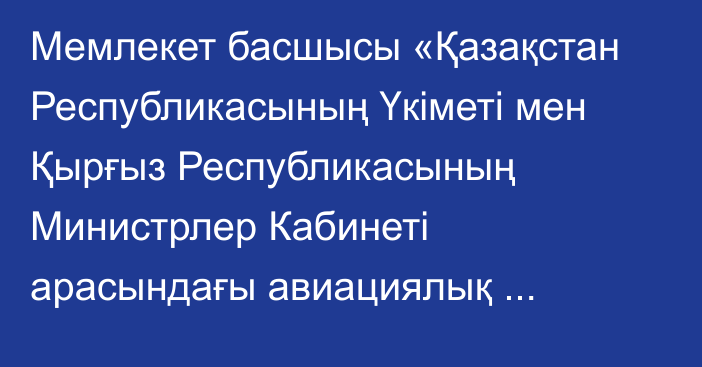 Мемлекет басшысы «Қазақстан Республикасының Үкіметі мен Қырғыз Республикасының Министрлер Кабинеті арасындағы авиациялық іздестіру және құтқару саласындағы ынтымақтастық туралы келісімді ратификациялау туралы» Қазақстан Республикасының Заңына қол қойды