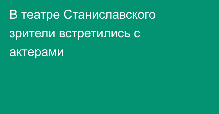 В театре Станиславского зрители встретились с актерами