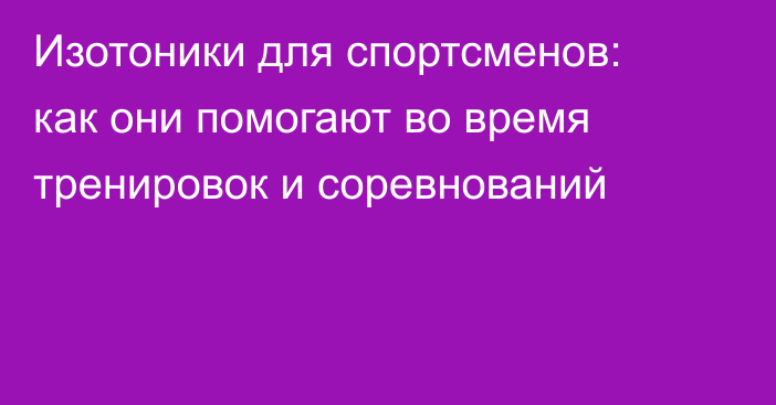 Изотоники для спортсменов: как они помогают во время тренировок и соревнований