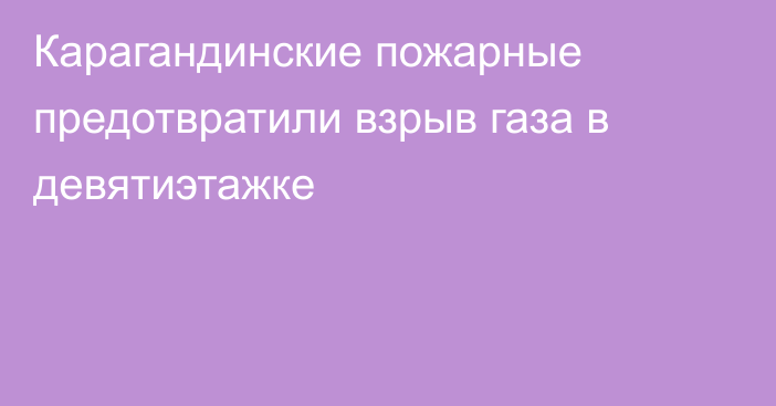 Карагандинские пожарные предотвратили взрыв газа в девятиэтажке