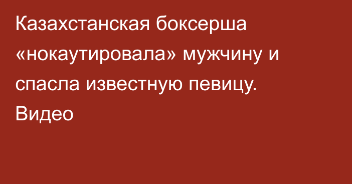 Казахстанская боксерша «нокаутировала» мужчину и спасла известную певицу. Видео