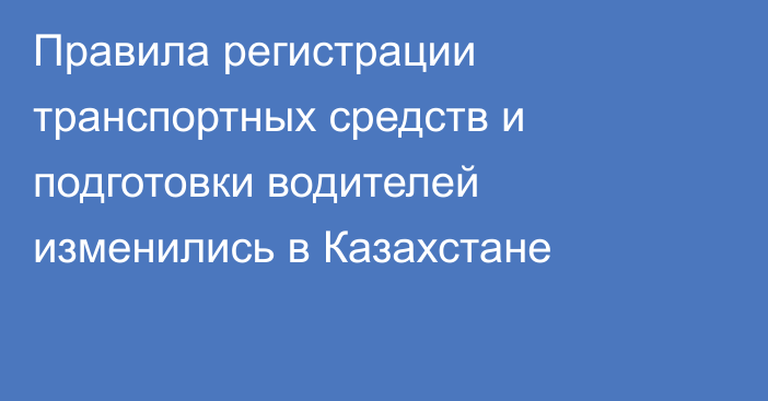 Правила регистрации транспортных средств и подготовки водителей изменились в Казахстане