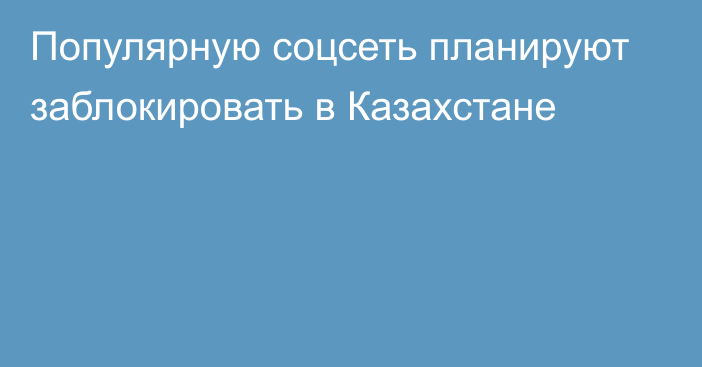 Популярную соцсеть планируют заблокировать в Казахстане