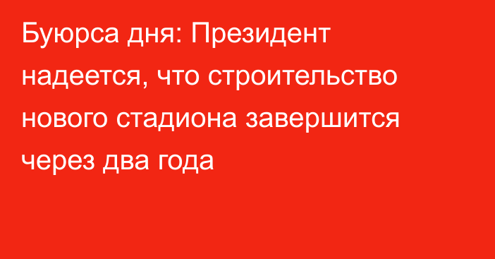 Буюрса дня: Президент надеется, что строительство нового стадиона завершится через два года