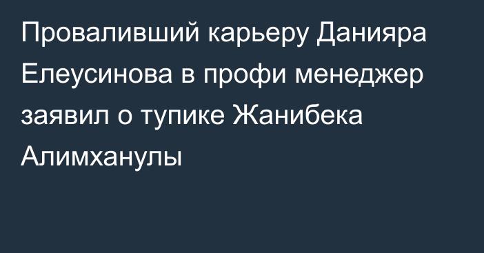 Проваливший карьеру Данияра Елеусинова в профи менеджер заявил о тупике Жанибека Алимханулы