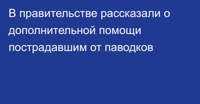 В правительстве рассказали о дополнительной помощи пострадавшим от паводков