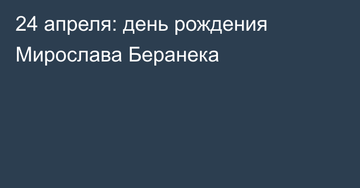 24 апреля: день рождения Мирослава Беранека