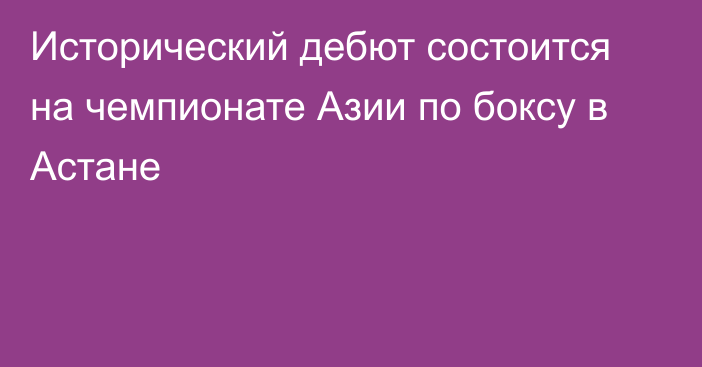 Исторический дебют состоится на чемпионате Азии по боксу в Астане