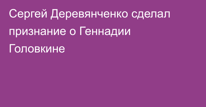 Сергей Деревянченко сделал признание о Геннадии Головкине