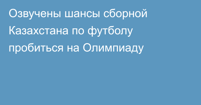 Озвучены шансы сборной Казахстана по футболу пробиться на Олимпиаду