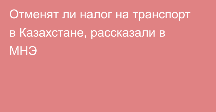 Отменят ли налог на транспорт в Казахстане, рассказали в МНЭ