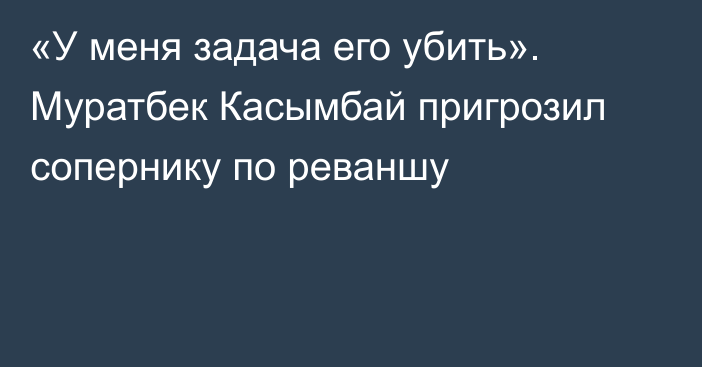 «У меня задача его убить». Муратбек Касымбай пригрозил сопернику по реваншу