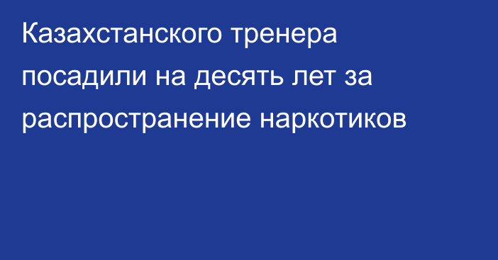 Казахстанского тренера посадили на десять лет за распространение наркотиков