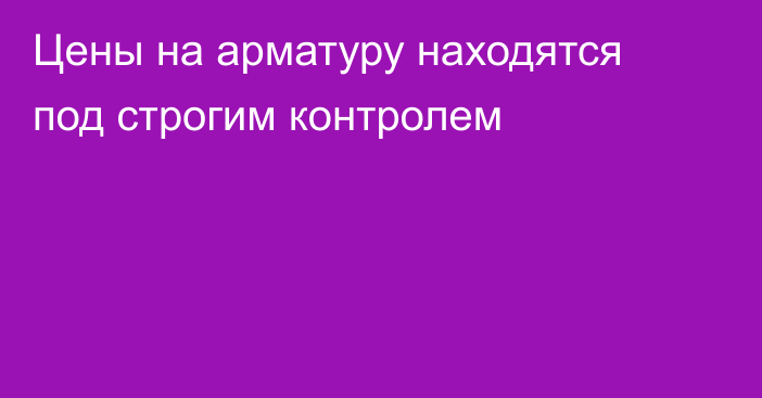 Цены на арматуру находятся под строгим контролем