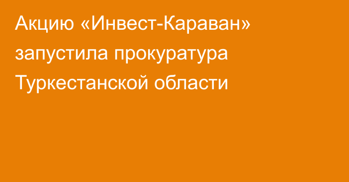 Акцию «Инвест-Караван» запустила прокуратура Туркестанской области