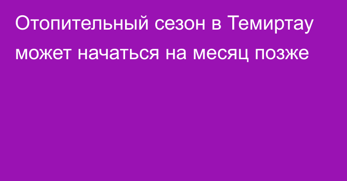 Отопительный сезон в Темиртау может начаться на месяц позже