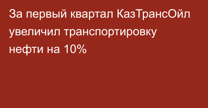 За первый квартал КазТрансОйл увеличил транспортировку нефти на 10%