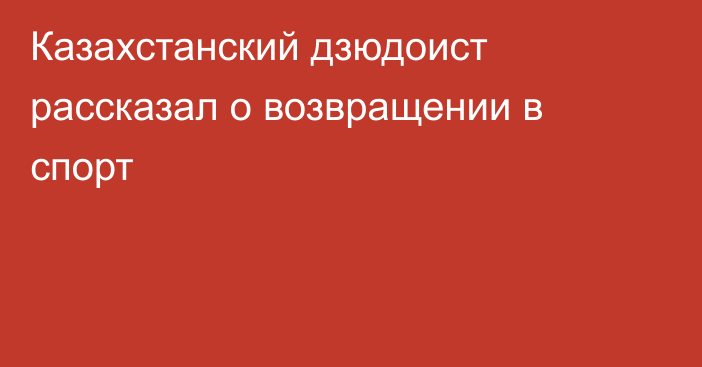 Казахстанский дзюдоист рассказал о возвращении в спорт