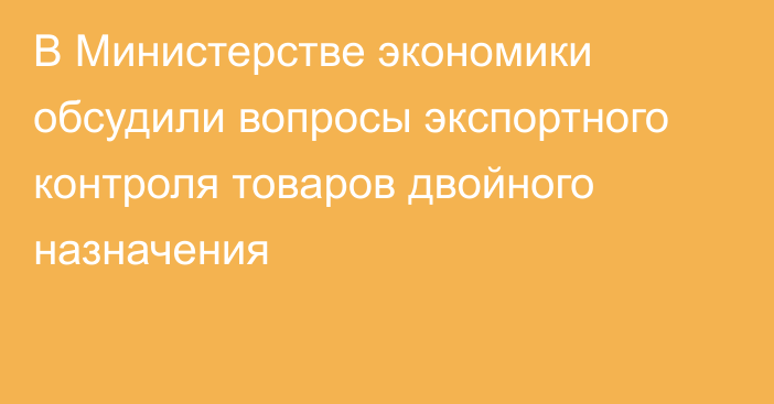 В Министерстве экономики обсудили вопросы экспортного контроля товаров двойного назначения