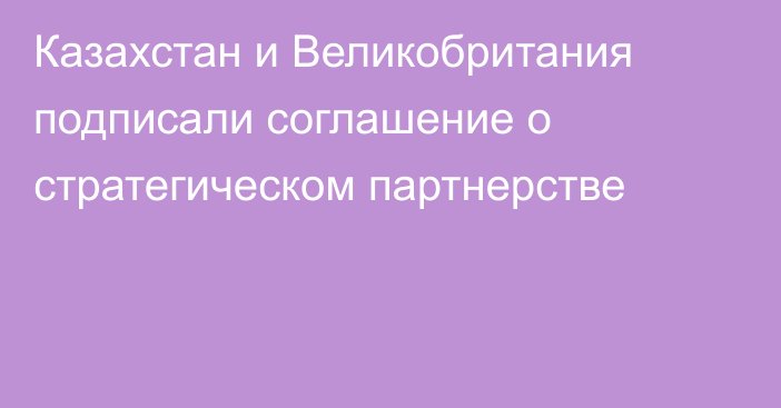 Казахстан и Великобритания подписали соглашение о стратегическом партнерстве