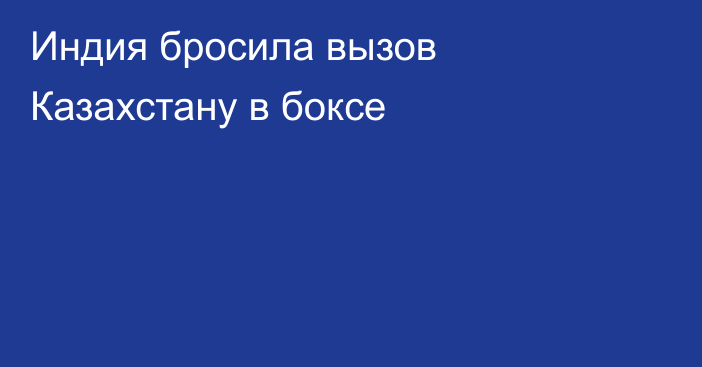 Индия бросила вызов Казахстану в боксе