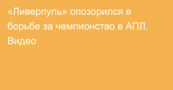 «Ливерпуль» опозорился в борьбе за чемпионство в АПЛ. Видео