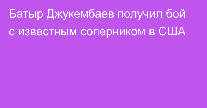 Батыр Джукембаев получил бой с известным соперником в США