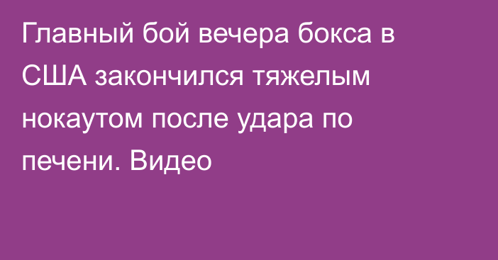 Главный бой вечера бокса в США закончился тяжелым нокаутом после удара по печени. Видео