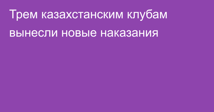 Трем казахстанским клубам вынесли новые наказания