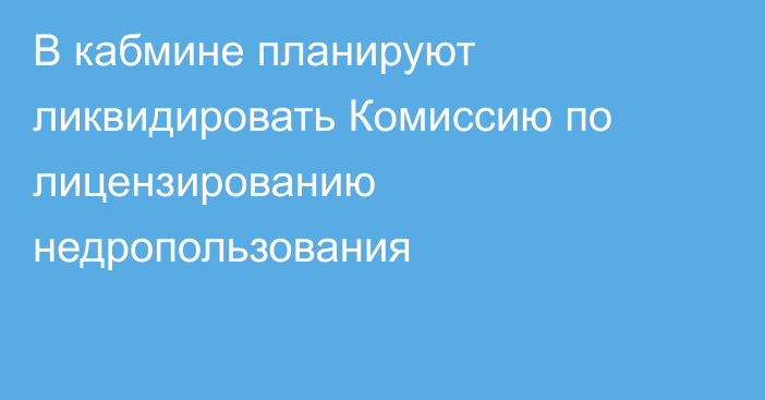 В кабмине планируют ликвидировать Комиссию по лицензированию недропользования