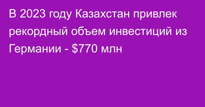 В 2023 году Казахстан привлек рекордный объем инвестиций из Германии - $770 млн